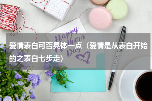 爱情表白可否具体一点（爱情是从表白开始的之表白七步走）