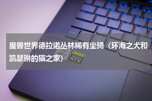 魔兽世界德拉诺丛林稀有坐骑（环海之犬和凯瑟琳的猫之家）