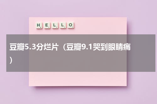 豆瓣5.3分烂片（豆瓣9.1哭到眼睛痛）