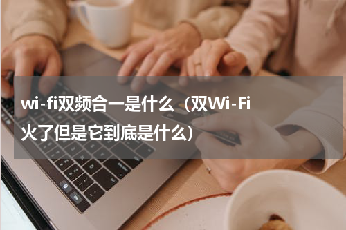 wi-fi双频合一是什么（双Wi-Fi火了但是它到底是什么）