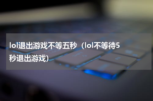 lol退出游戏不等五秒（lol不等待5秒退出游戏）