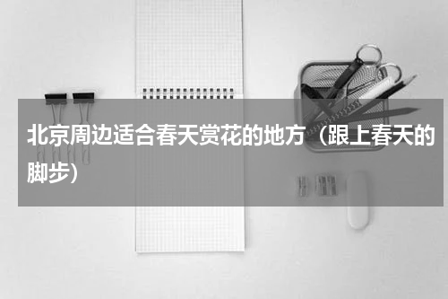 北京周边适合春天赏花的地方（跟上春天的脚步）