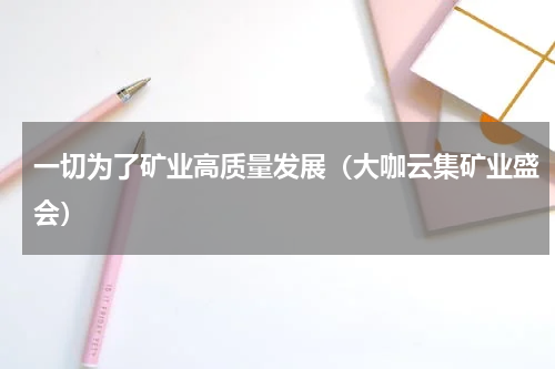一切为了矿业高质量发展（大咖云集矿业盛会）