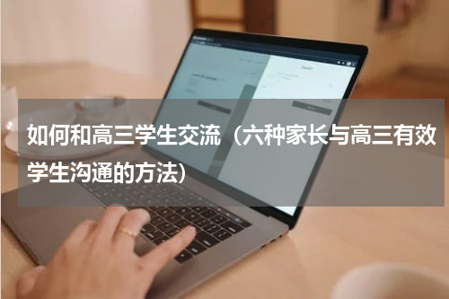 如何和高三学生交流（六种家长与高三有效学生沟通的方法）
