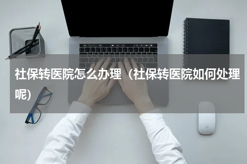 社保转医院怎么办理（社保转医院如何处理呢）
