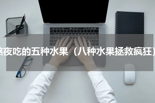 熬夜吃的五种水果（八种水果拯救疯狂）