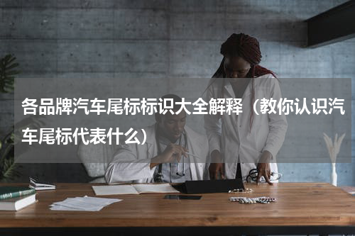 各品牌汽车尾标标识大全解释（教你认识汽车尾标代表什么）