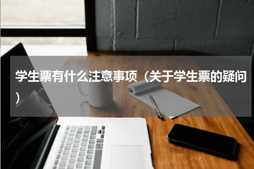 学生票有什么注意事项（关于学生票的疑问）