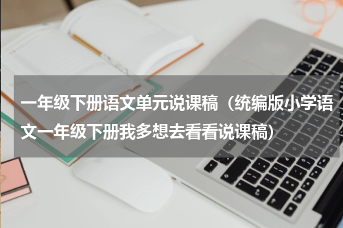 一年级下册语文单元说课稿（统编版小学语文一年级下册我多想去看看说课稿）