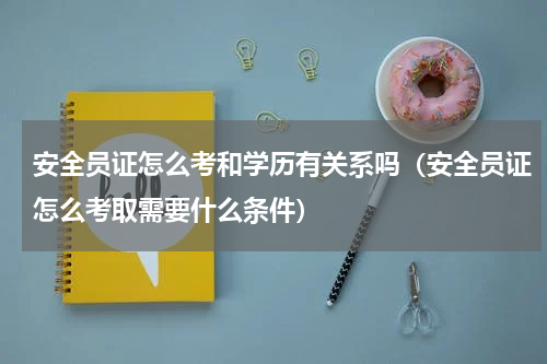 安全员证怎么考和学历有关系吗（安全员证怎么考取需要什么条件）
