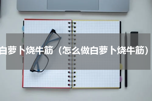 白萝卜烧牛筋（怎么做白萝卜烧牛筋）