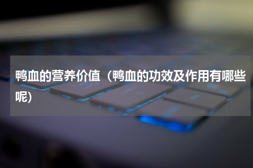 鸭血的营养价值（鸭血的功效及作用有哪些呢）