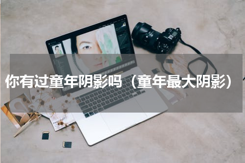 你有过童年阴影吗（童年最大阴影）
