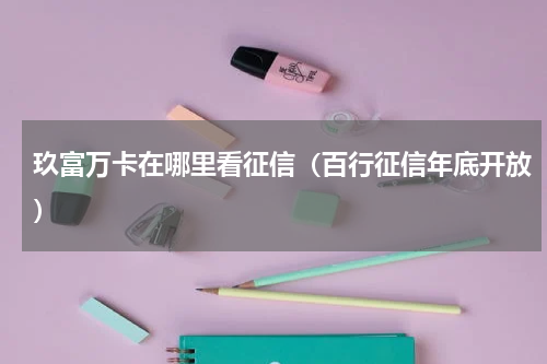 玖富万卡在哪里看征信（百行征信年底开放）