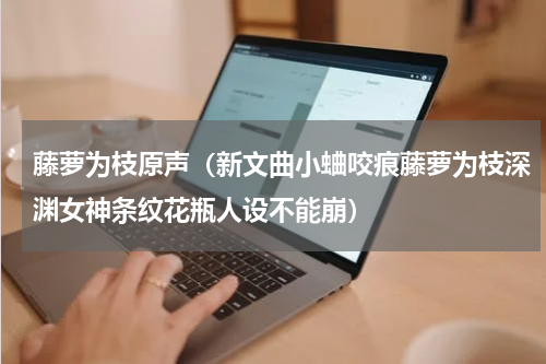 藤萝为枝原声（新文曲小蛐咬痕藤萝为枝深渊女神条纹花瓶人设不能崩）
