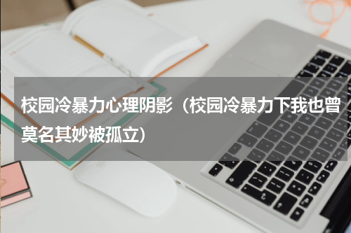 校园冷暴力心理阴影（校园冷暴力下我也曾莫名其妙被孤立）