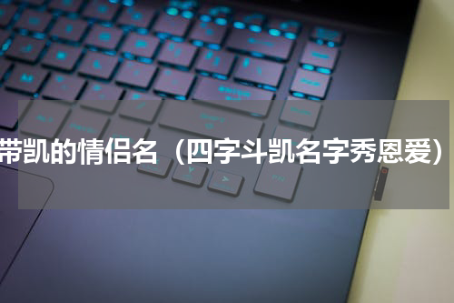 带凯的情侣名（四字斗凯名字秀恩爱）