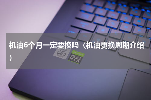 机油6个月一定要换吗（机油更换周期介绍）