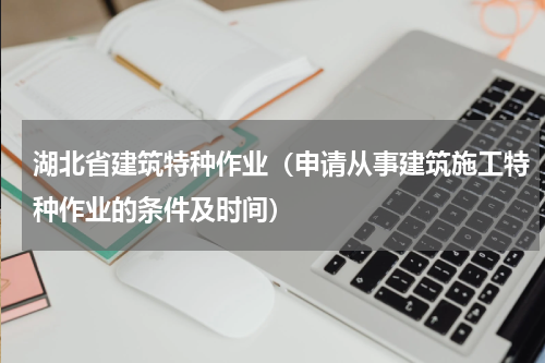 湖北省建筑特种作业（申请从事建筑施工特种作业的条件及时间）