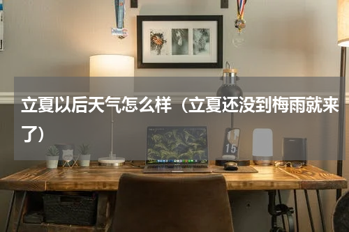 立夏以后天气怎么样（立夏还没到梅雨就来了）
