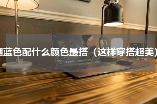 湖蓝色配什么颜色最搭（这样穿搭超美）