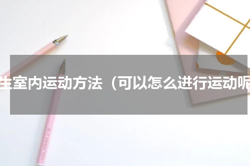 女生室内运动方法（可以怎么进行运动呢）
