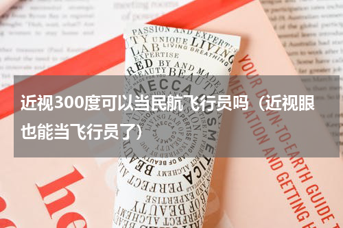 近视300度可以当民航飞行员吗（近视眼也能当飞行员了）