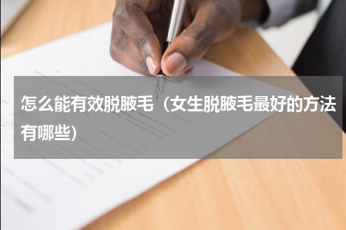 怎么能有效脱腋毛（女生脱腋毛最好的方法有哪些）