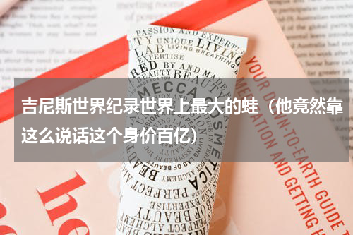 吉尼斯世界纪录世界上最大的蛙（他竟然靠这么说话这个身价百亿）
