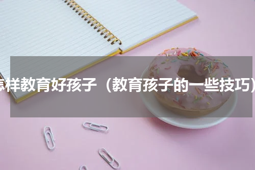 怎样教育好孩子（教育孩子的一些技巧）