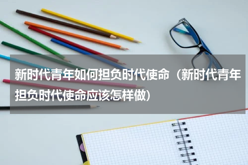 新时代青年如何担负时代使命（新时代青年担负时代使命应该怎样做）