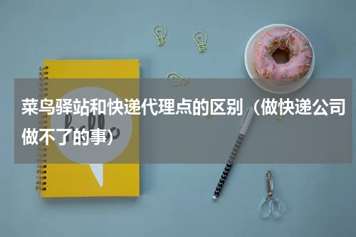 菜鸟驿站和快递代理点的区别（做快递公司做不了的事）