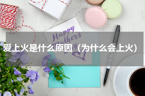 爱上火是什么原因（为什么会上火）