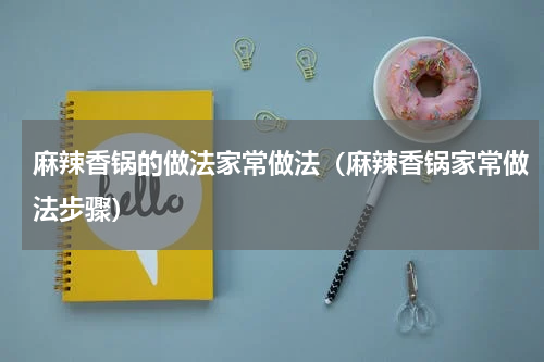 麻辣香锅的做法家常做法（麻辣香锅家常做法步骤）