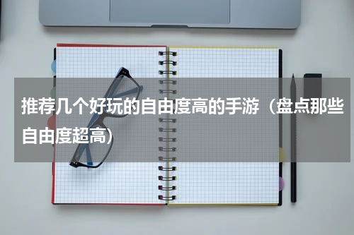 推荐几个好玩的自由度高的手游（盘点那些自由度超高）