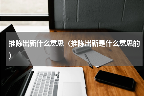 推陈出新什么意思（推陈出新是什么意思的）
