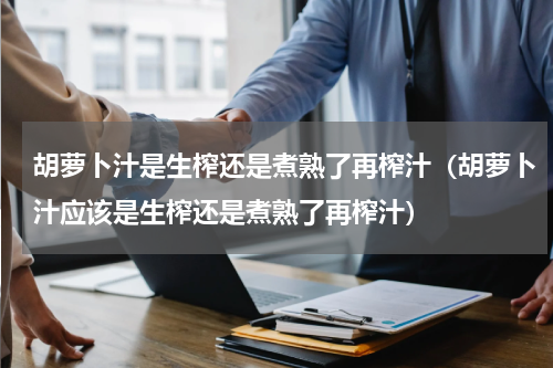 胡萝卜汁是生榨还是煮熟了再榨汁（胡萝卜汁应该是生榨还是煮熟了再榨汁）