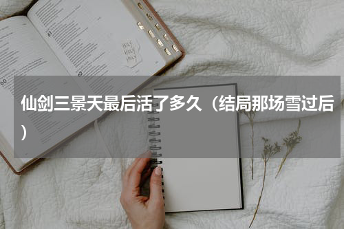 仙剑三景天最后活了多久（结局那场雪过后）