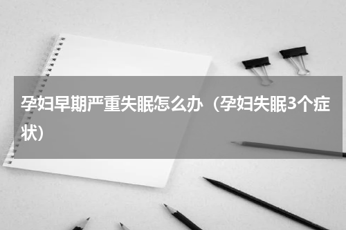 孕妇早期严重失眠怎么办（孕妇失眠3个症状）