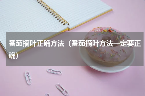 番茄摘叶正确方法（番茄摘叶方法一定要正确）