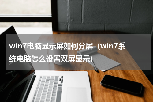win7电脑显示屏如何分屏（win7系统电脑怎么设置双屏显示）