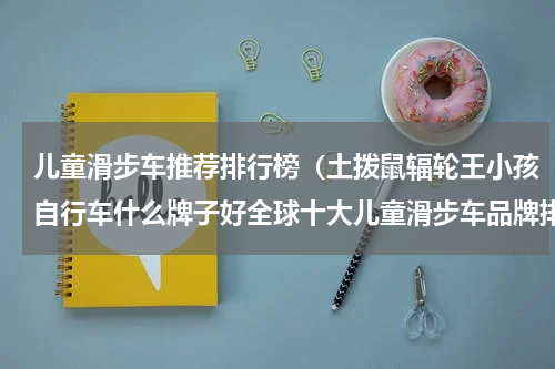 儿童滑步车推荐排行榜（土拨鼠辐轮王小孩自行车什么牌子好全球十大儿童滑步车品牌排行榜）
