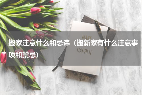 搬家注意什么和忌讳（搬新家有什么注意事项和禁忌）
