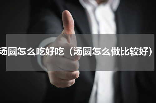 汤圆怎么吃好吃（汤圆怎么做比较好）