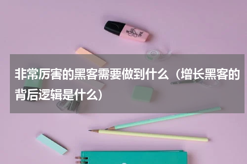 非常厉害的黑客需要做到什么（增长黑客的背后逻辑是什么）