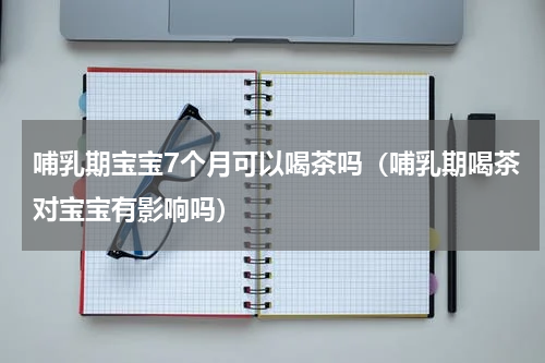 哺乳期宝宝7个月可以喝茶吗（哺乳期喝茶对宝宝有影响吗）