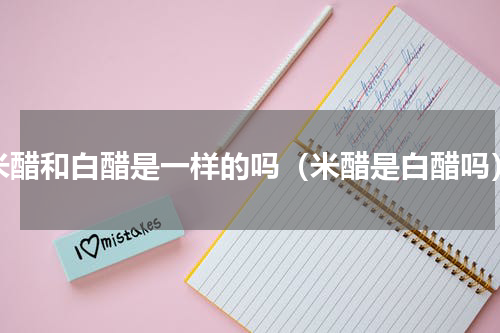 米醋和白醋是一样的吗（米醋是白醋吗）