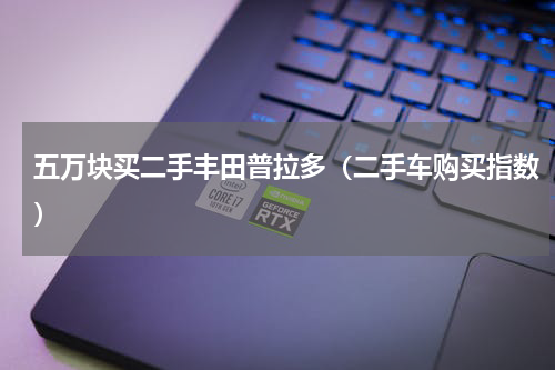 五万块买二手丰田普拉多（二手车购买指数）