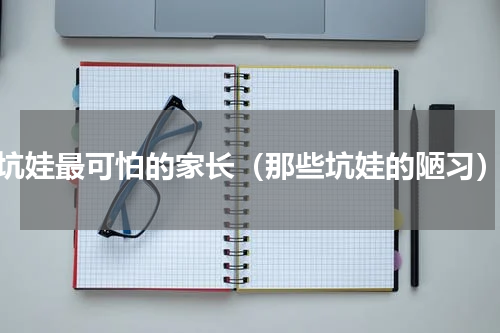 坑娃最可怕的家长（那些坑娃的陋习）