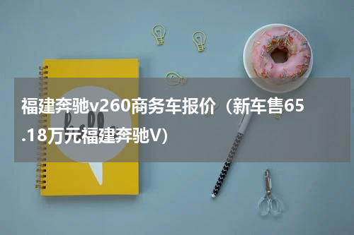 福建奔驰v260商务车报价（新车售65.18万元福建奔驰V）